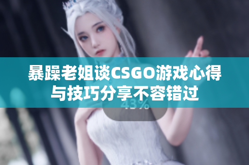 暴躁老姐谈CSGO游戏心得与技巧分享不容错过