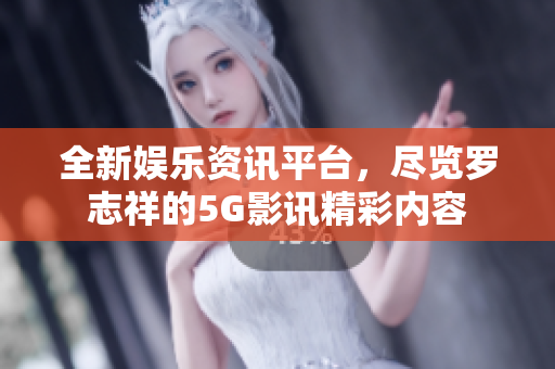 全新娱乐资讯平台，尽览罗志祥的5G影讯精彩内容