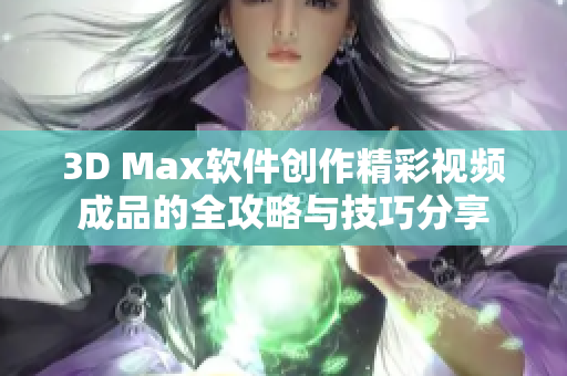 3D Max软件创作精彩视频成品的全攻略与技巧分享