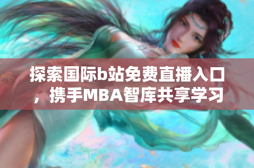 探索国际b站免费直播入口，携手MBA智库共享学习资源