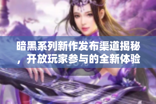 暗黑系列新作发布渠道揭秘，开放玩家参与的全新体验