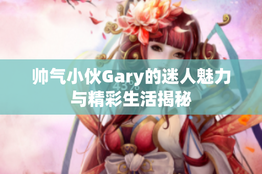 帅气小伙Gary的迷人魅力与精彩生活揭秘