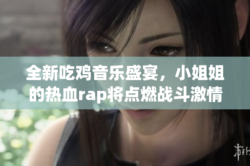 全新吃鸡音乐盛宴，小姐姐的热血rap将点燃战斗激情