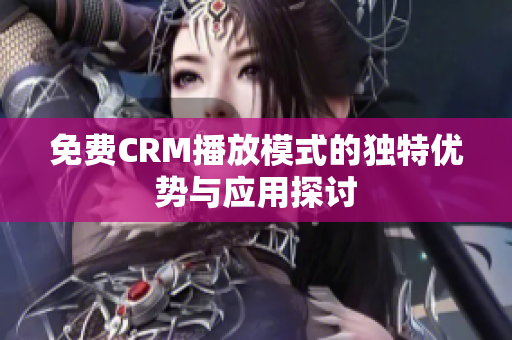 免费CRM播放模式的独特优势与应用探讨