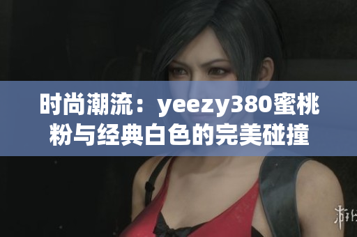 时尚潮流：yeezy380蜜桃粉与经典白色的完美碰撞