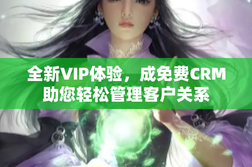 全新VIP体验，成免费CRM助您轻松管理客户关系