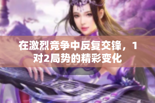 在激烈竞争中反复交锋，1对2局势的精彩变化