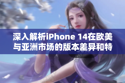 深入解析iPhone 14在欧美与亚洲市场的版本差异和特点