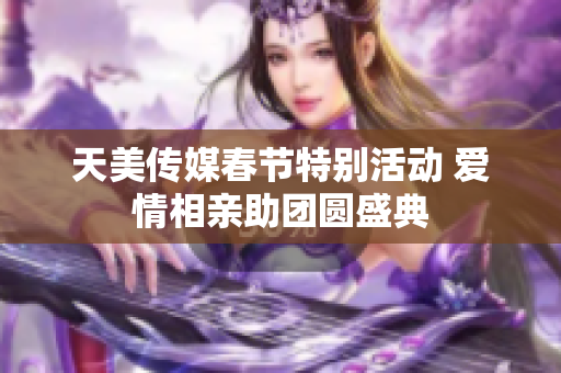 天美传媒春节特别活动 爱情相亲助团圆盛典