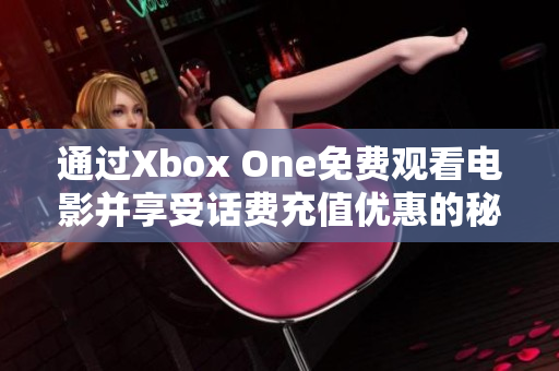 通过Xbox One免费观看电影并享受话费充值优惠的秘诀