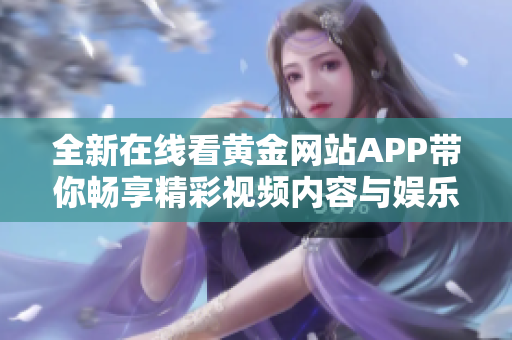 全新在线看黄金网站APP带你畅享精彩视频内容与娱乐体验