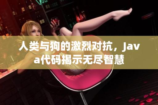 人类与狗的激烈对抗，Java代码揭示无尽智慧