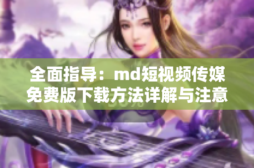 全面指导：md短视频传媒免费版下载方法详解与注意事项