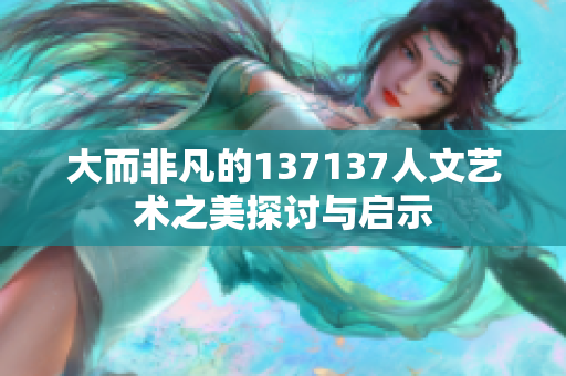 大而非凡的137137人文艺术之美探讨与启示