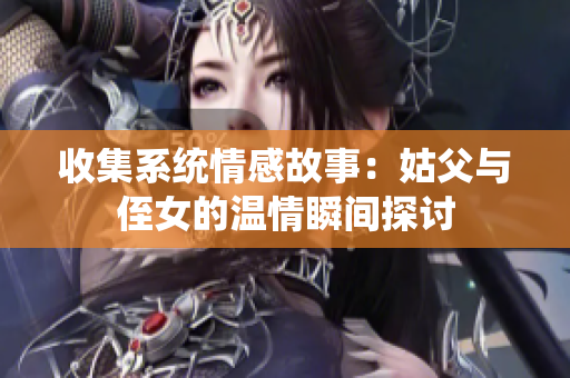 收集系统情感故事：姑父与侄女的温情瞬间探讨