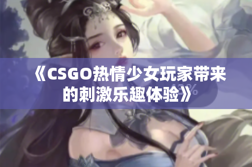 《CSGO热情少女玩家带来的刺激乐趣体验》