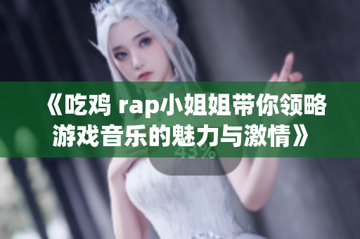 《吃鸡 rap小姐姐带你领略游戏音乐的魅力与激情》