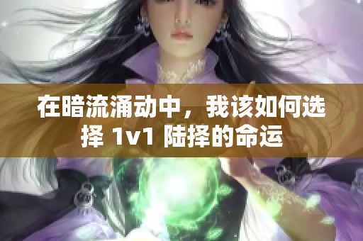 在暗流涌动中，我该如何选择 1v1 陆择的命运