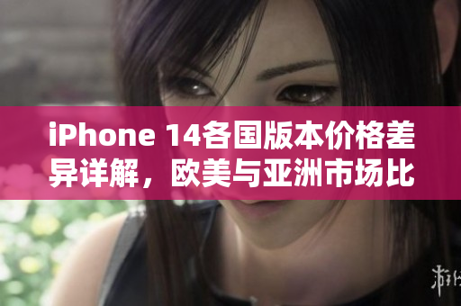 iPhone 14各国版本价格差异详解，欧美与亚洲市场比拼