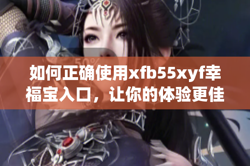 如何正确使用xfb55xyf幸福宝入口，让你的体验更佳