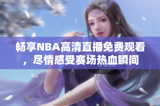 畅享NBA高清直播免费观看，尽情感受赛场热血瞬间