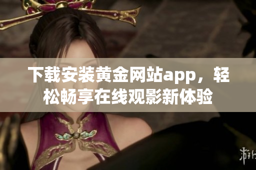 下载安装黄金网站app，轻松畅享在线观影新体验