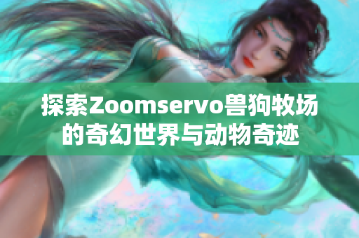 探索Zoomservo兽狗牧场的奇幻世界与动物奇迹