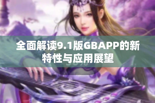 全面解读9.1版GBAPP的新特性与应用展望