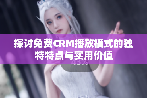 探讨免费CRM播放模式的独特特点与实用价值