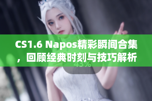 CS1.6 Napos精彩瞬间合集，回顾经典时刻与技巧解析