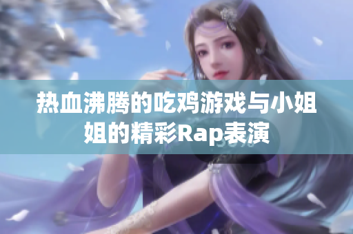 热血沸腾的吃鸡游戏与小姐姐的精彩Rap表演