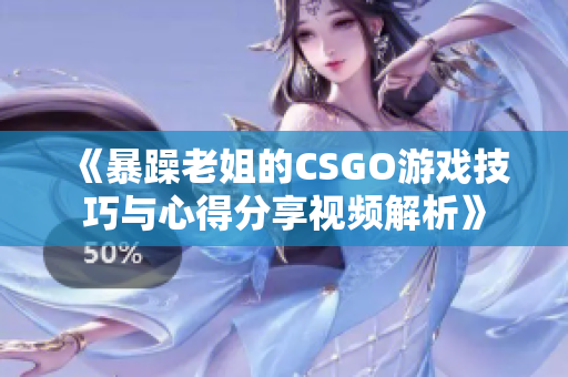 《暴躁老姐的CSGO游戏技巧与心得分享视频解析》