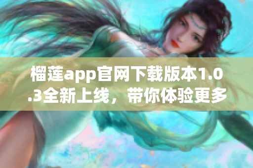 榴莲app官网下载版本1.0.3全新上线，带你体验更多精彩功能