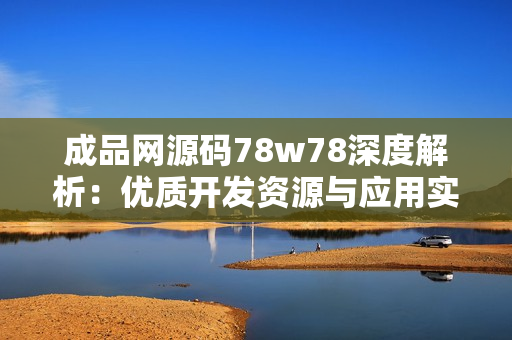 成品网源码78w78深度解析：优质开发资源与应用实例分享