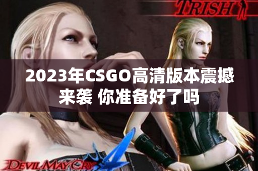 2023年CSGO高清版本震撼来袭 你准备好了吗