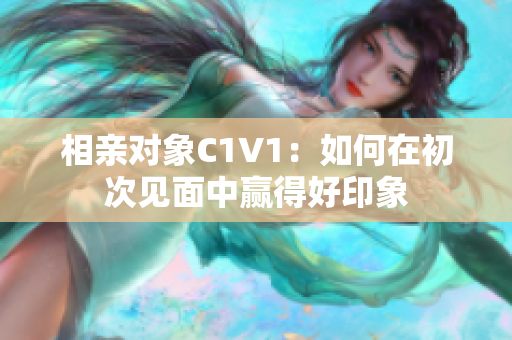 相亲对象C1V1：如何在初次见面中赢得好印象