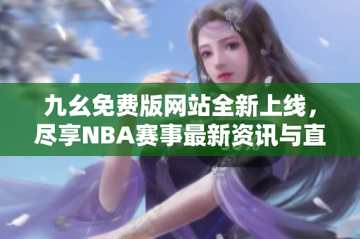 九幺免费版网站全新上线，尽享NBA赛事最新资讯与直播