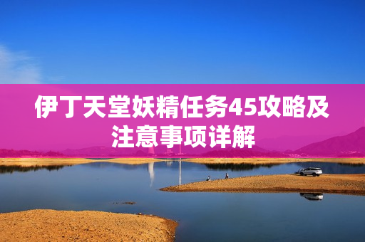 伊丁天堂妖精任务45攻略及注意事项详解