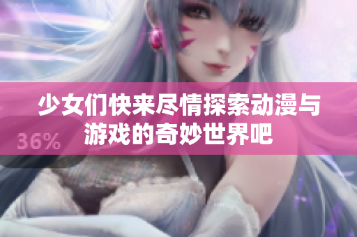 少女们快来尽情探索动漫与游戏的奇妙世界吧