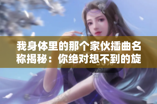 我身体里的那个家伙插曲名称揭秘：你绝对想不到的旋律