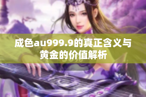 成色au999.9的真正含义与黄金的价值解析