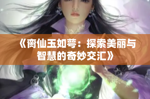 《脔仙玉如萼：探索美丽与智慧的奇妙交汇》