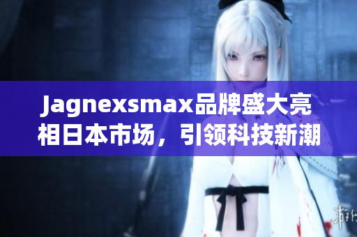 Jagnexsmax品牌盛大亮相日本市场，引领科技新潮流