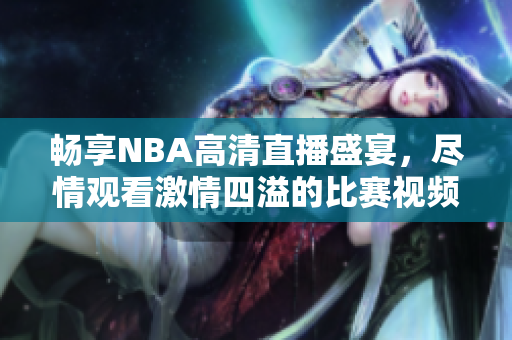 畅享NBA高清直播盛宴，尽情观看激情四溢的比赛视频