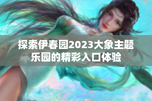 探索伊春园2023大象主题乐园的精彩入口体验