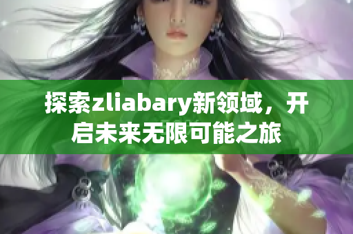 探索zliabary新领域，开启未来无限可能之旅