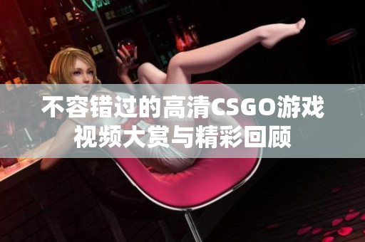 不容错过的高清CSGO游戏视频大赏与精彩回顾