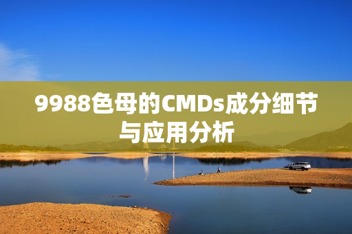 9988色母的CMDs成分细节与应用分析