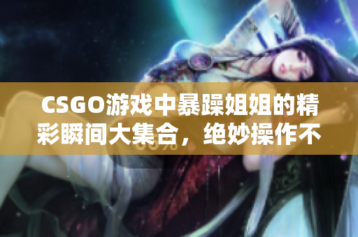 CSGO游戏中暴躁姐姐的精彩瞬间大集合，绝妙操作不容错过