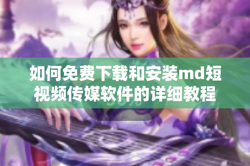 如何免费下载和安装md短视频传媒软件的详细教程